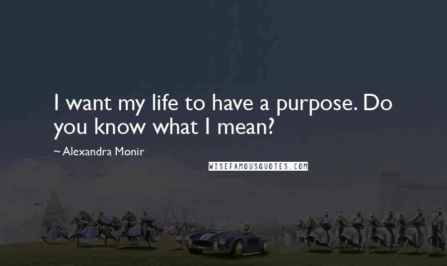 Alexandra Monir Quotes: I want my life to have a purpose. Do you know what I mean?