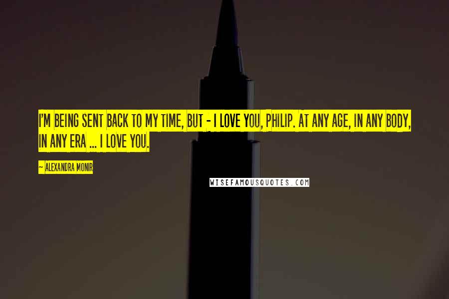 Alexandra Monir Quotes: I'm being sent back to my time, but - I love you, Philip. At any age, in any body, in any era ... I love you.