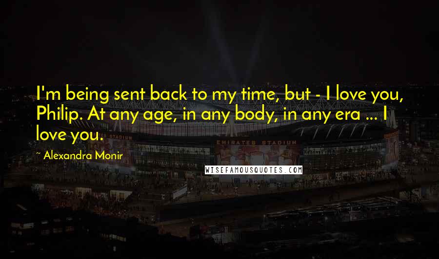 Alexandra Monir Quotes: I'm being sent back to my time, but - I love you, Philip. At any age, in any body, in any era ... I love you.