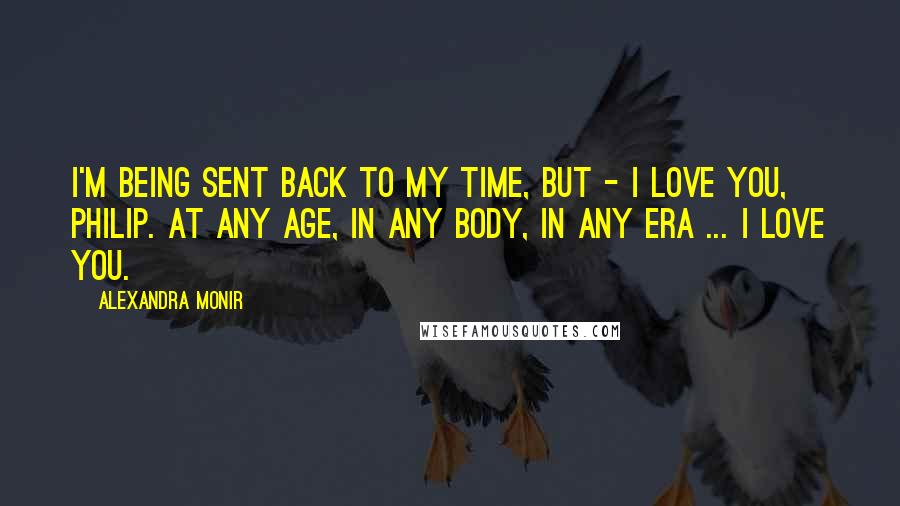 Alexandra Monir Quotes: I'm being sent back to my time, but - I love you, Philip. At any age, in any body, in any era ... I love you.