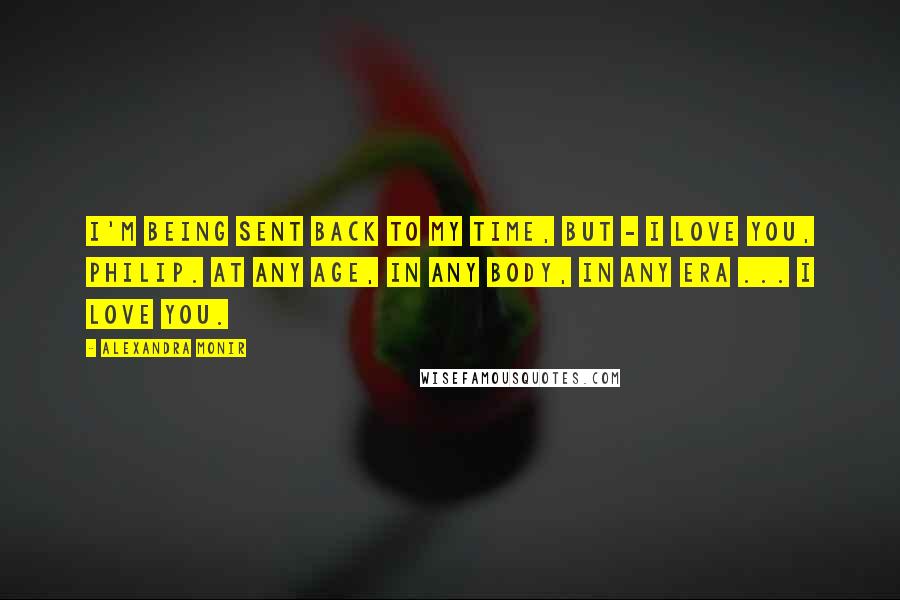 Alexandra Monir Quotes: I'm being sent back to my time, but - I love you, Philip. At any age, in any body, in any era ... I love you.