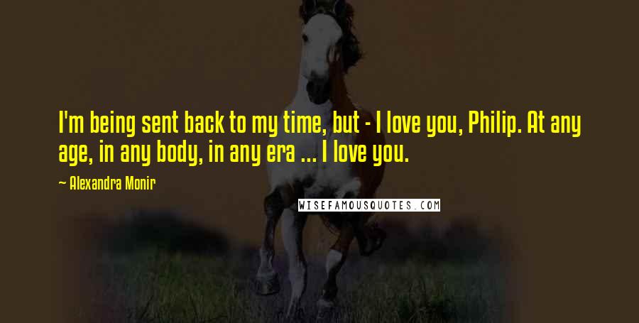 Alexandra Monir Quotes: I'm being sent back to my time, but - I love you, Philip. At any age, in any body, in any era ... I love you.