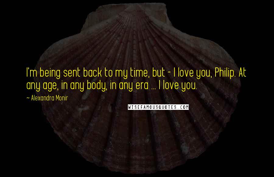 Alexandra Monir Quotes: I'm being sent back to my time, but - I love you, Philip. At any age, in any body, in any era ... I love you.