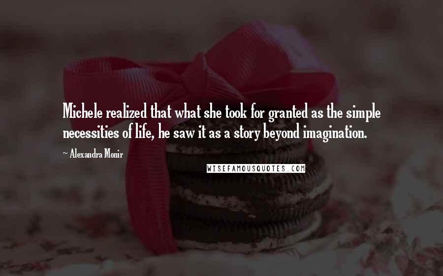 Alexandra Monir Quotes: Michele realized that what she took for granted as the simple necessities of life, he saw it as a story beyond imagination.