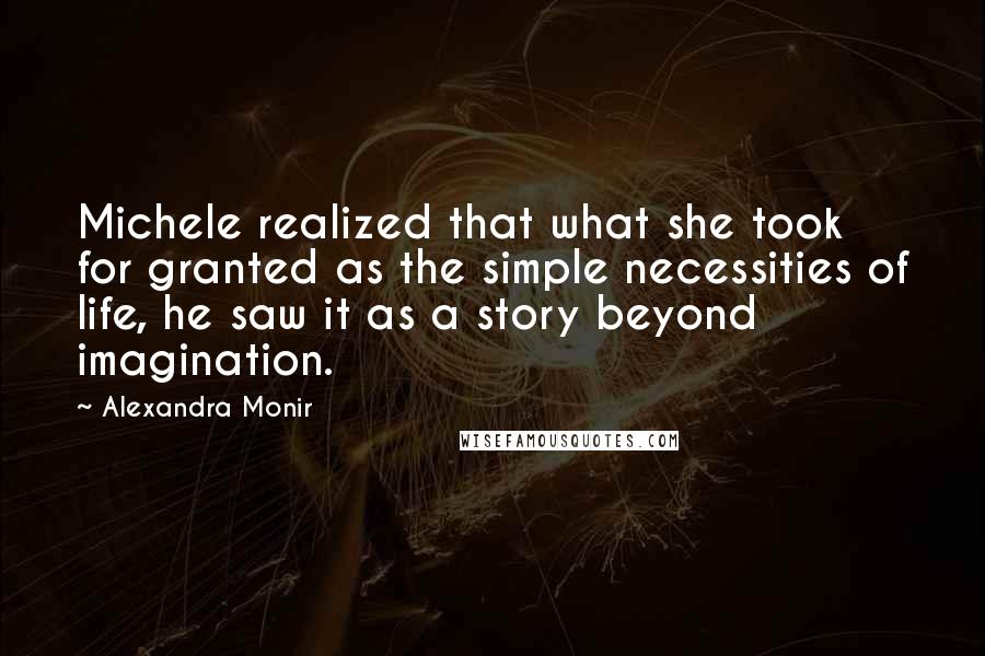 Alexandra Monir Quotes: Michele realized that what she took for granted as the simple necessities of life, he saw it as a story beyond imagination.