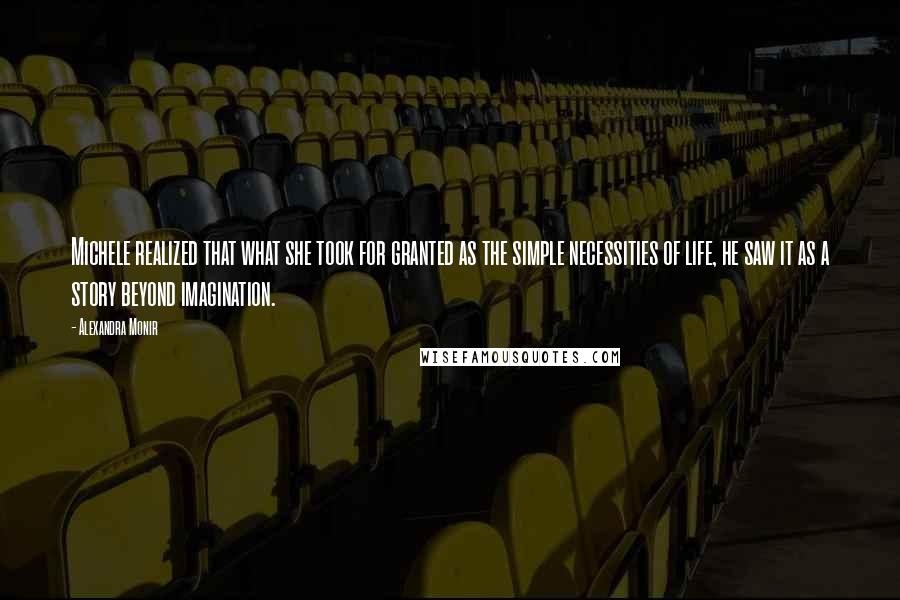 Alexandra Monir Quotes: Michele realized that what she took for granted as the simple necessities of life, he saw it as a story beyond imagination.