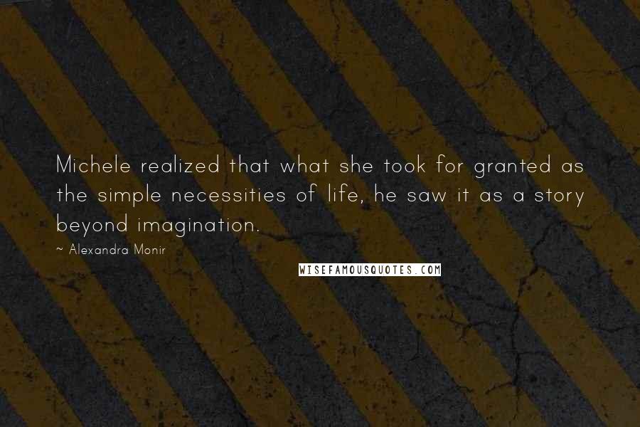 Alexandra Monir Quotes: Michele realized that what she took for granted as the simple necessities of life, he saw it as a story beyond imagination.