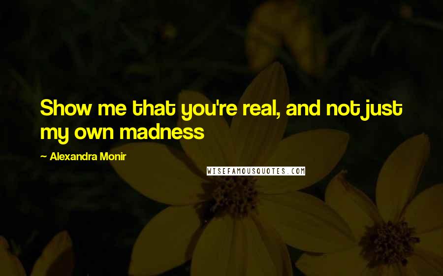 Alexandra Monir Quotes: Show me that you're real, and not just my own madness