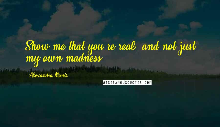 Alexandra Monir Quotes: Show me that you're real, and not just my own madness