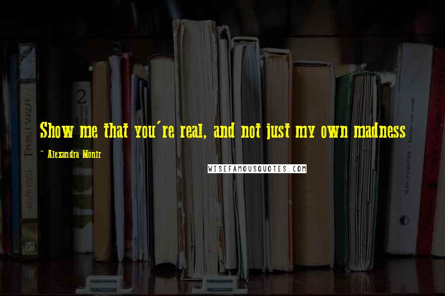 Alexandra Monir Quotes: Show me that you're real, and not just my own madness