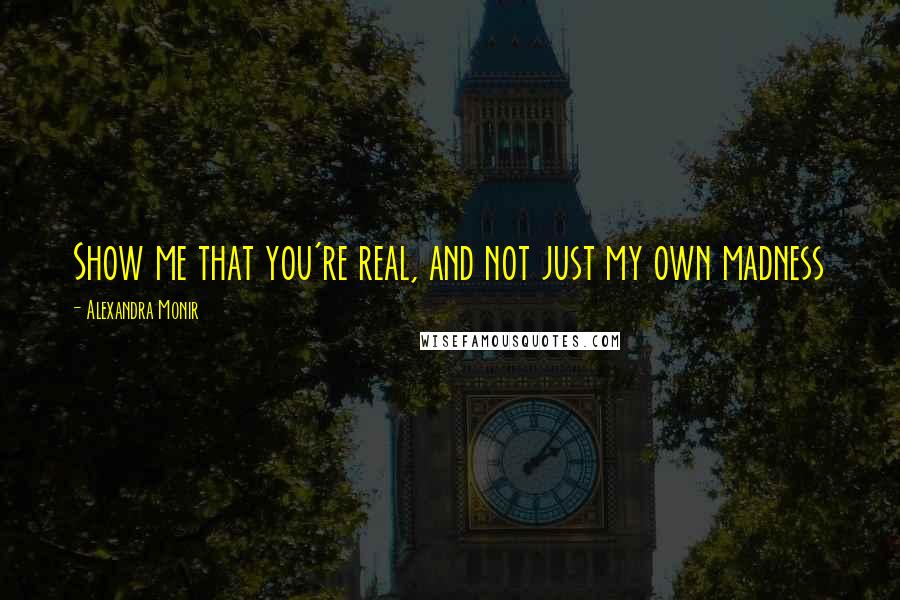 Alexandra Monir Quotes: Show me that you're real, and not just my own madness