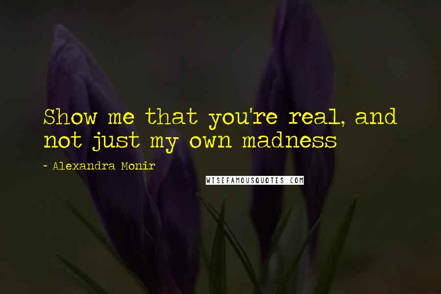 Alexandra Monir Quotes: Show me that you're real, and not just my own madness