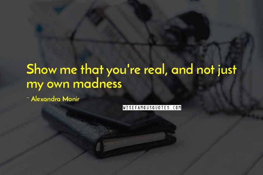 Alexandra Monir Quotes: Show me that you're real, and not just my own madness