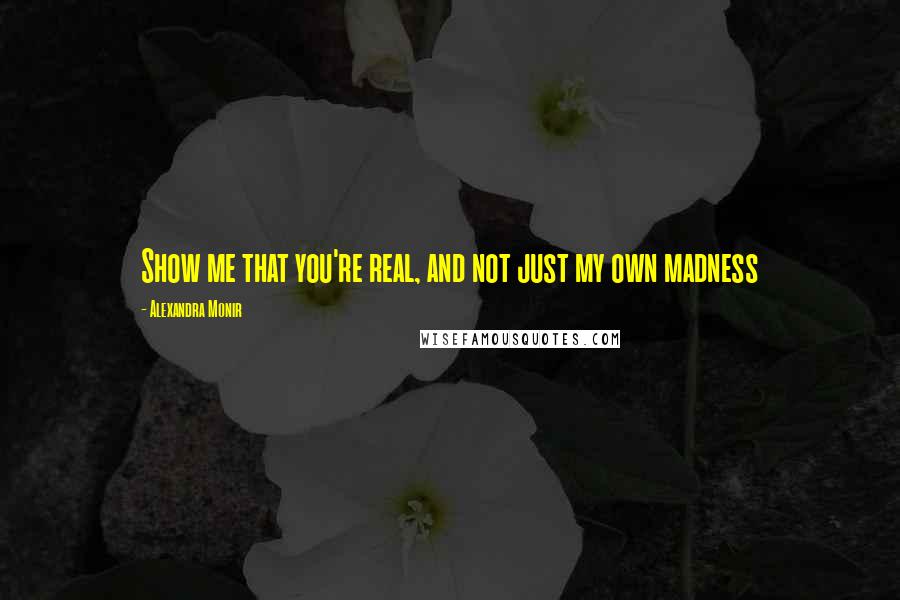 Alexandra Monir Quotes: Show me that you're real, and not just my own madness