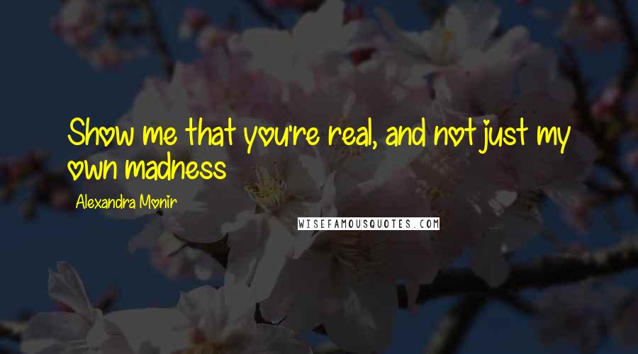 Alexandra Monir Quotes: Show me that you're real, and not just my own madness