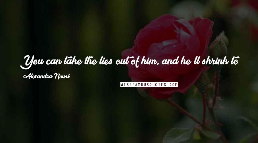 Alexandra Nouri Quotes: You can take the lies out of him, and he'll shrink to the size of your hat; you take the malice out of him, and he'll disappear. -- Mark Twain
