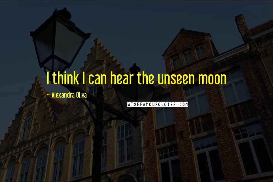 Alexandra Oliva Quotes: I think I can hear the unseen moon