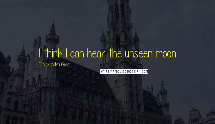 Alexandra Oliva Quotes: I think I can hear the unseen moon