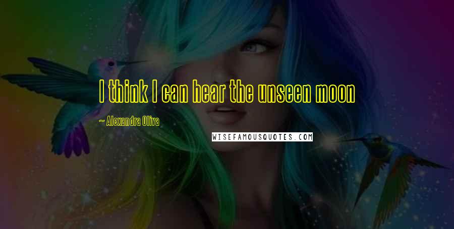 Alexandra Oliva Quotes: I think I can hear the unseen moon