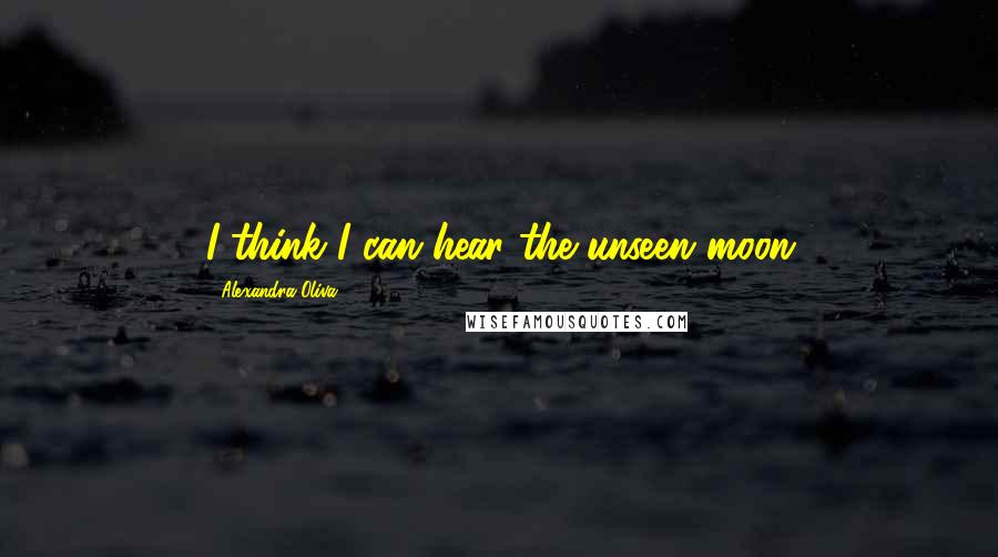 Alexandra Oliva Quotes: I think I can hear the unseen moon