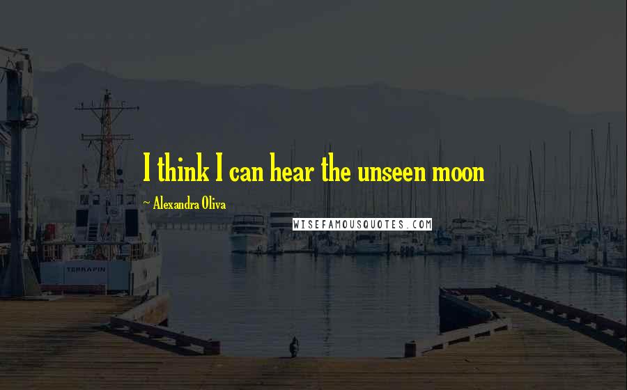 Alexandra Oliva Quotes: I think I can hear the unseen moon