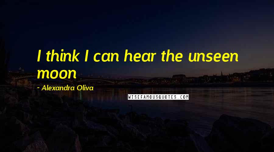 Alexandra Oliva Quotes: I think I can hear the unseen moon
