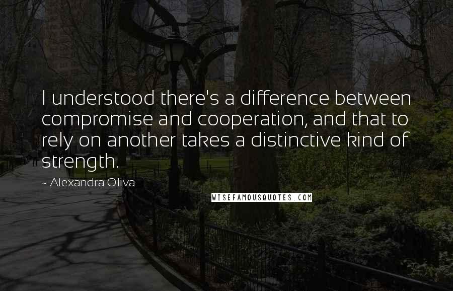 Alexandra Oliva Quotes: I understood there's a difference between compromise and cooperation, and that to rely on another takes a distinctive kind of strength.