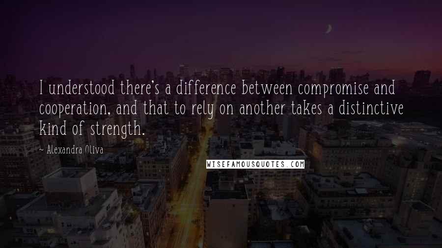 Alexandra Oliva Quotes: I understood there's a difference between compromise and cooperation, and that to rely on another takes a distinctive kind of strength.