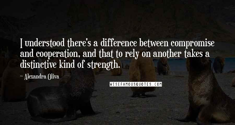 Alexandra Oliva Quotes: I understood there's a difference between compromise and cooperation, and that to rely on another takes a distinctive kind of strength.