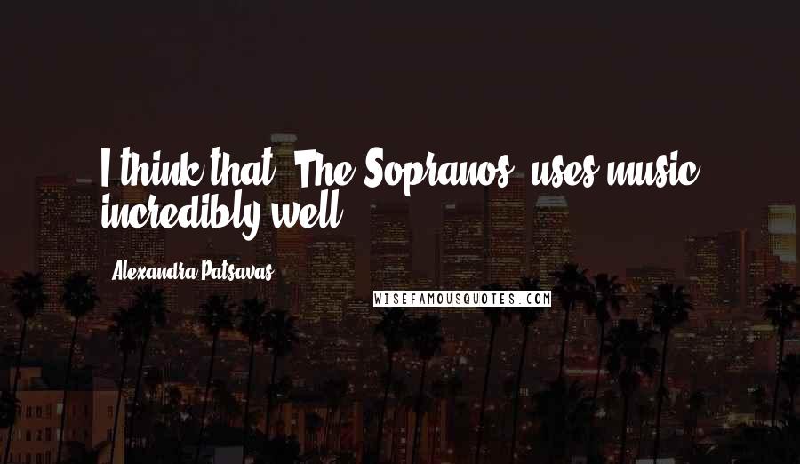 Alexandra Patsavas Quotes: I think that 'The Sopranos' uses music incredibly well.