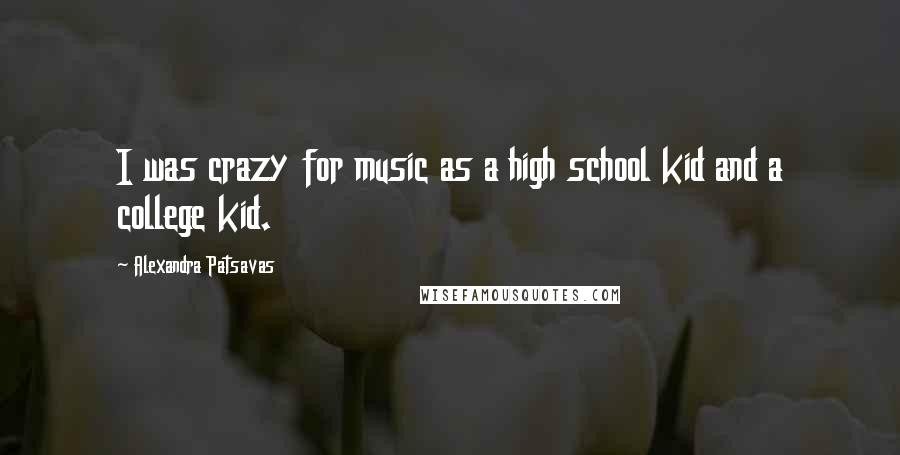 Alexandra Patsavas Quotes: I was crazy for music as a high school kid and a college kid.
