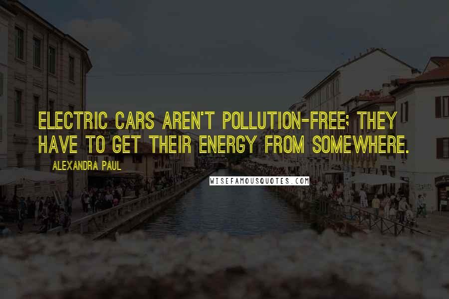 Alexandra Paul Quotes: Electric cars aren't pollution-free; they have to get their energy from somewhere.