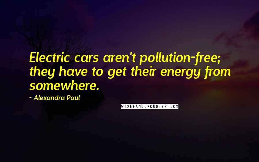 Alexandra Paul Quotes: Electric cars aren't pollution-free; they have to get their energy from somewhere.