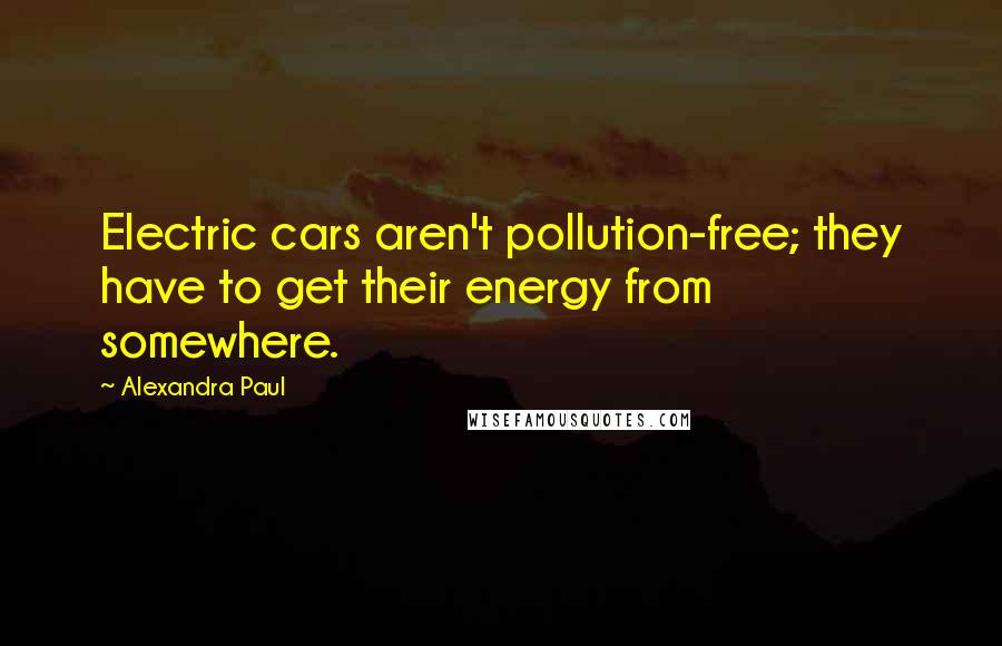 Alexandra Paul Quotes: Electric cars aren't pollution-free; they have to get their energy from somewhere.