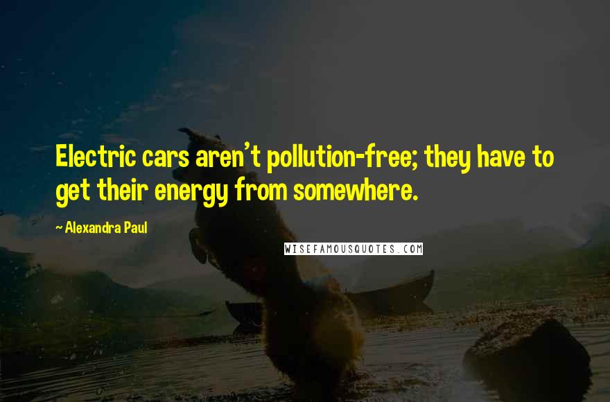 Alexandra Paul Quotes: Electric cars aren't pollution-free; they have to get their energy from somewhere.