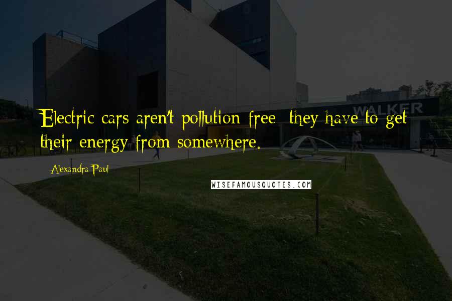 Alexandra Paul Quotes: Electric cars aren't pollution-free; they have to get their energy from somewhere.