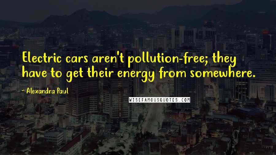 Alexandra Paul Quotes: Electric cars aren't pollution-free; they have to get their energy from somewhere.