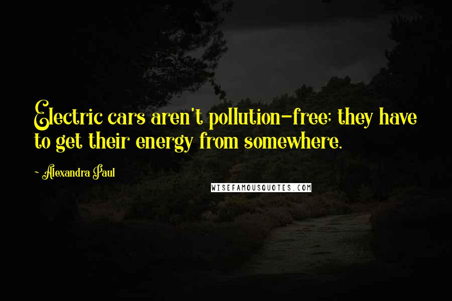 Alexandra Paul Quotes: Electric cars aren't pollution-free; they have to get their energy from somewhere.