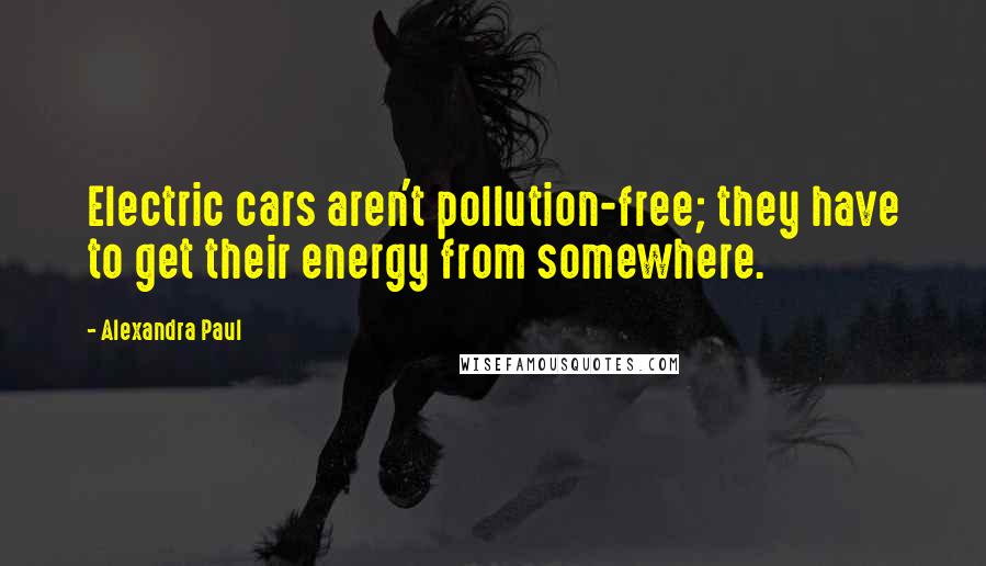 Alexandra Paul Quotes: Electric cars aren't pollution-free; they have to get their energy from somewhere.