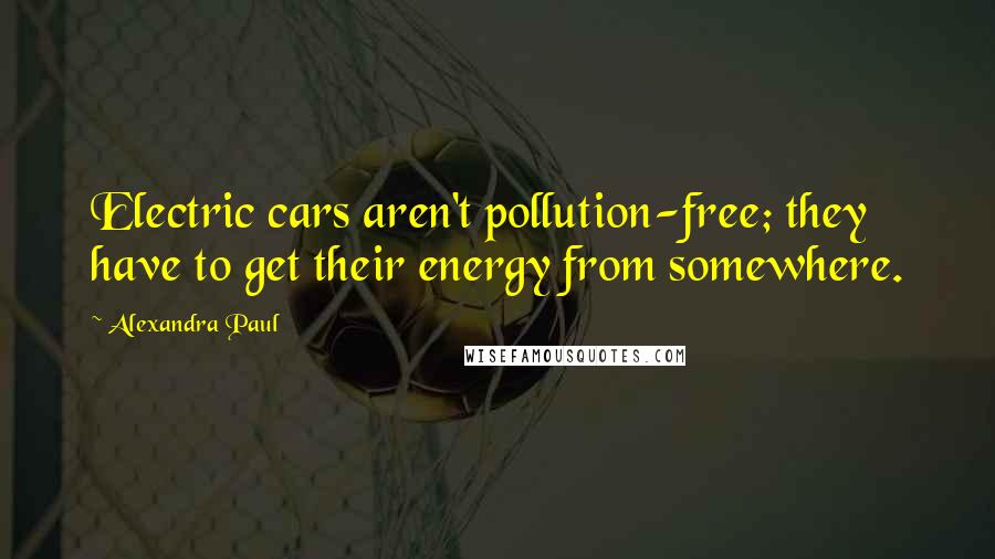 Alexandra Paul Quotes: Electric cars aren't pollution-free; they have to get their energy from somewhere.