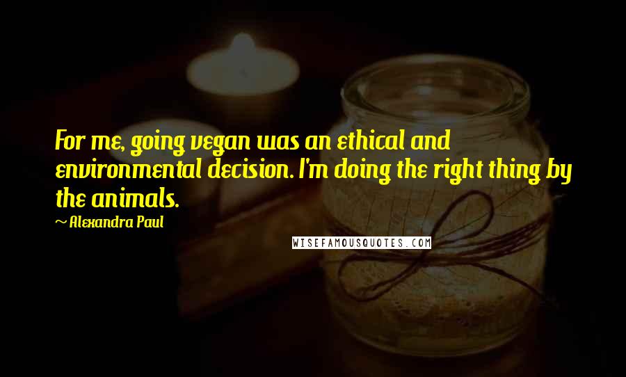 Alexandra Paul Quotes: For me, going vegan was an ethical and environmental decision. I'm doing the right thing by the animals.