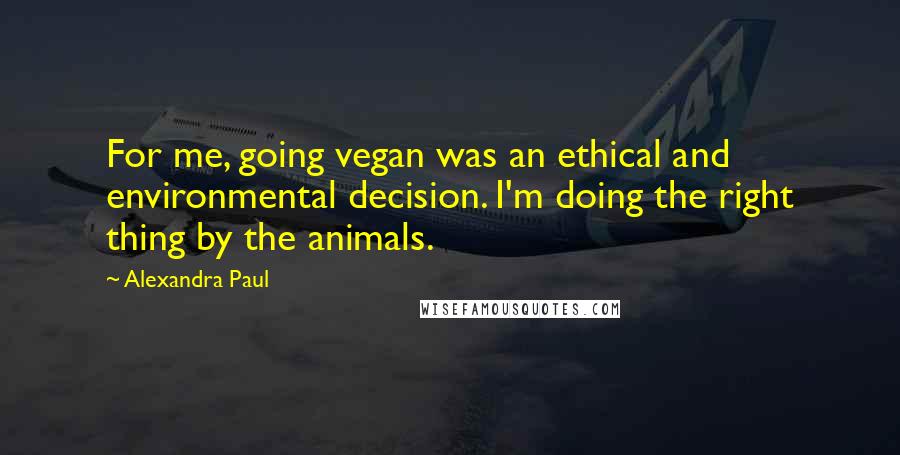 Alexandra Paul Quotes: For me, going vegan was an ethical and environmental decision. I'm doing the right thing by the animals.