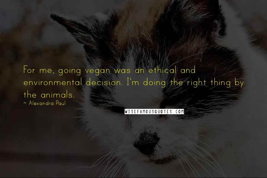 Alexandra Paul Quotes: For me, going vegan was an ethical and environmental decision. I'm doing the right thing by the animals.