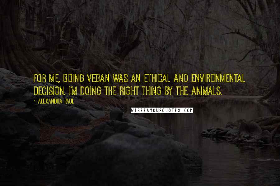 Alexandra Paul Quotes: For me, going vegan was an ethical and environmental decision. I'm doing the right thing by the animals.