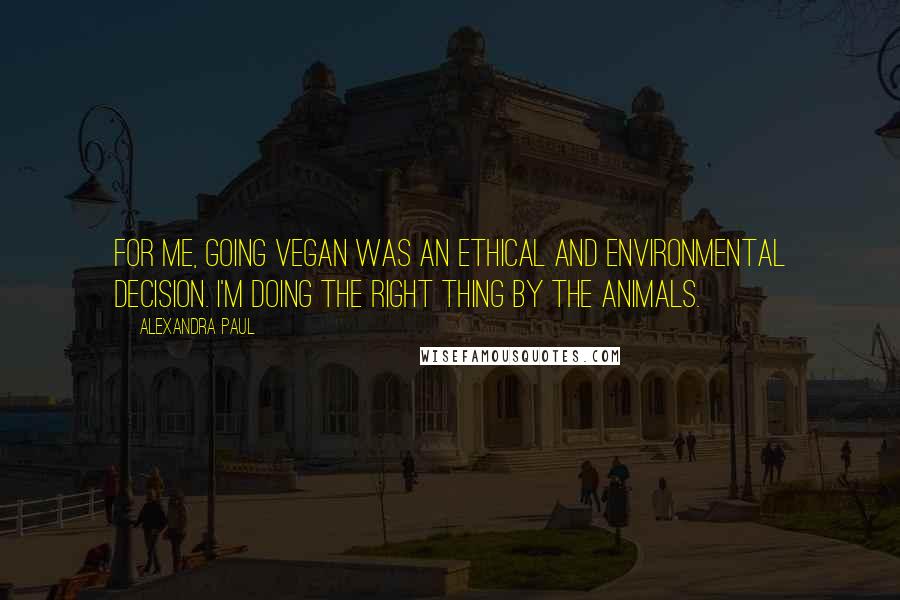 Alexandra Paul Quotes: For me, going vegan was an ethical and environmental decision. I'm doing the right thing by the animals.