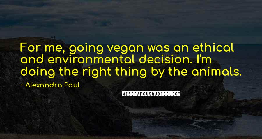 Alexandra Paul Quotes: For me, going vegan was an ethical and environmental decision. I'm doing the right thing by the animals.