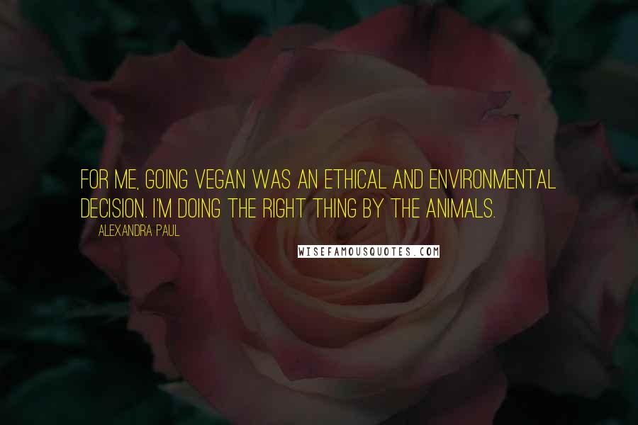 Alexandra Paul Quotes: For me, going vegan was an ethical and environmental decision. I'm doing the right thing by the animals.