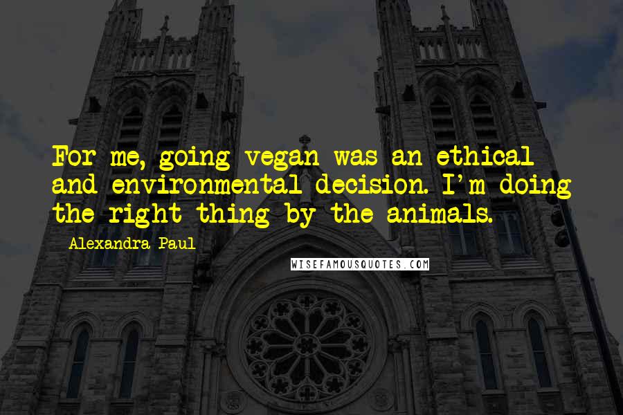 Alexandra Paul Quotes: For me, going vegan was an ethical and environmental decision. I'm doing the right thing by the animals.