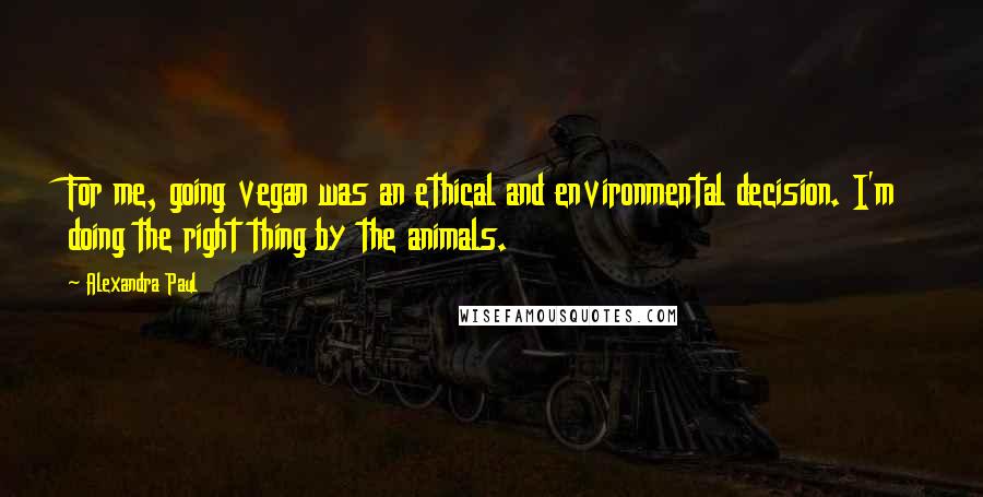 Alexandra Paul Quotes: For me, going vegan was an ethical and environmental decision. I'm doing the right thing by the animals.