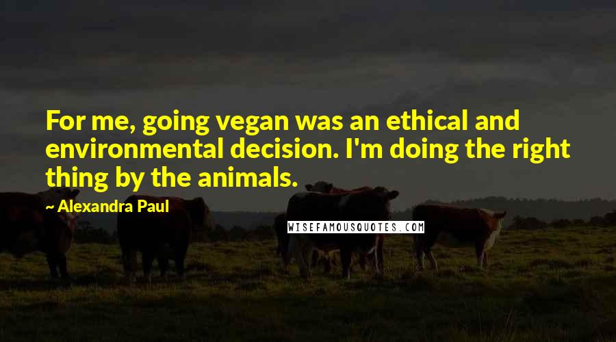 Alexandra Paul Quotes: For me, going vegan was an ethical and environmental decision. I'm doing the right thing by the animals.